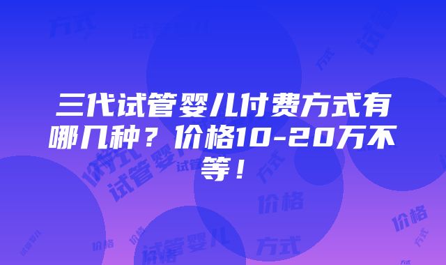 三代试管婴儿付费方式有哪几种？价格10-20万不等！