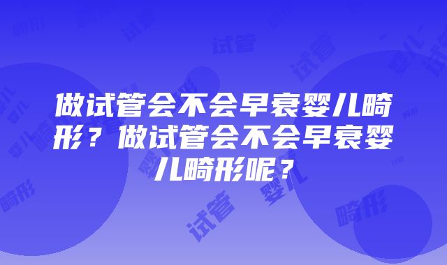 做试管会不会早衰婴儿畸形？做试管会不会早衰婴儿畸形呢？