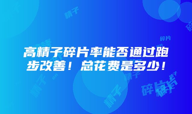 高精子碎片率能否通过跑步改善！总花费是多少！