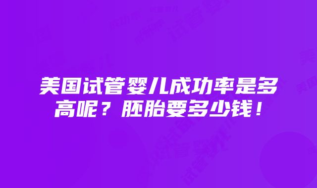 美国试管婴儿成功率是多高呢？胚胎要多少钱！