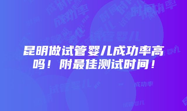 昆明做试管婴儿成功率高吗！附最佳测试时间！