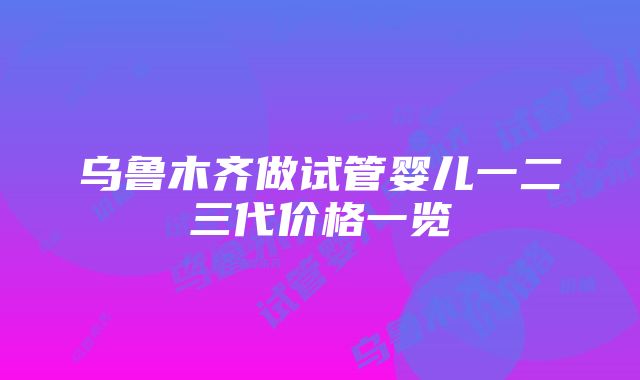 乌鲁木齐做试管婴儿一二三代价格一览