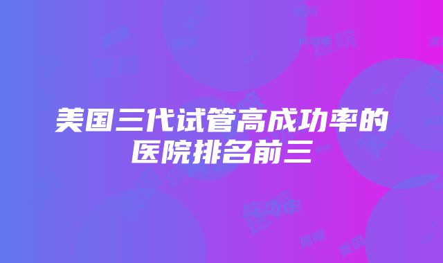 美国三代试管高成功率的医院排名前三