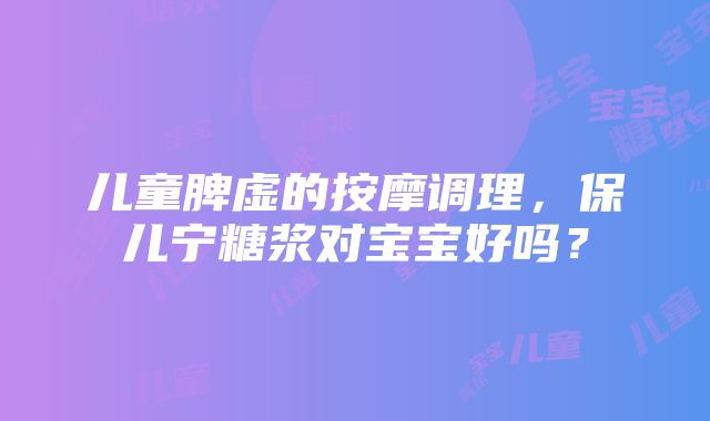 儿童脾虚的按摩调理，保儿宁糖浆对宝宝好吗？