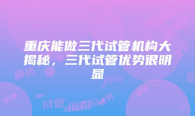 重庆能做三代试管机构大揭秘，三代试管优势很明显