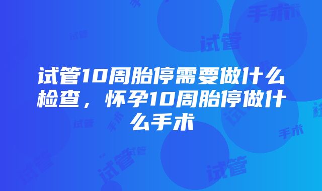 试管10周胎停需要做什么检查，怀孕10周胎停做什么手术