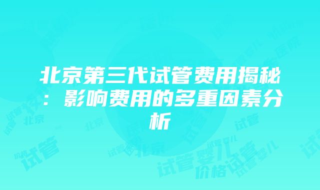 北京第三代试管费用揭秘：影响费用的多重因素分析