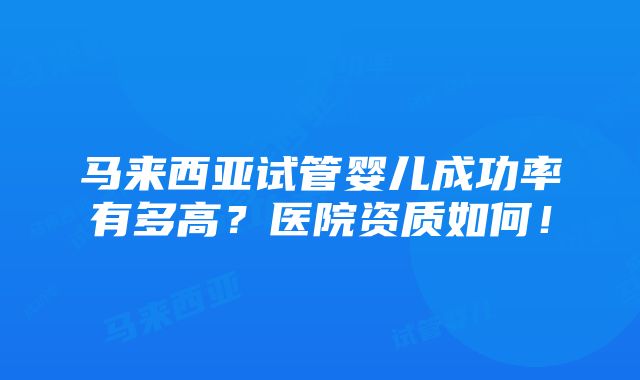 马来西亚试管婴儿成功率有多高？医院资质如何！