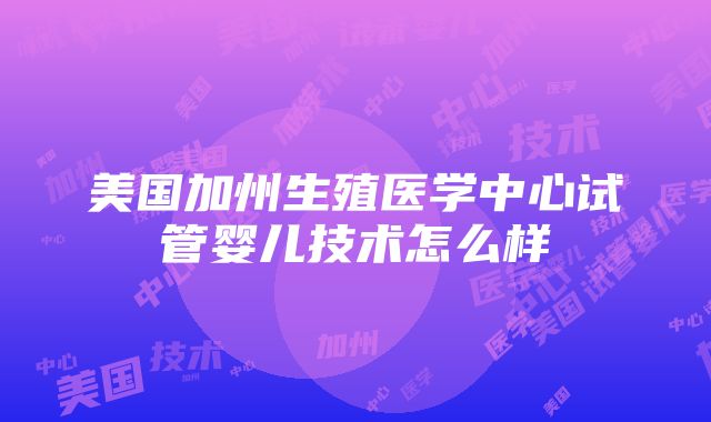 美国加州生殖医学中心试管婴儿技术怎么样