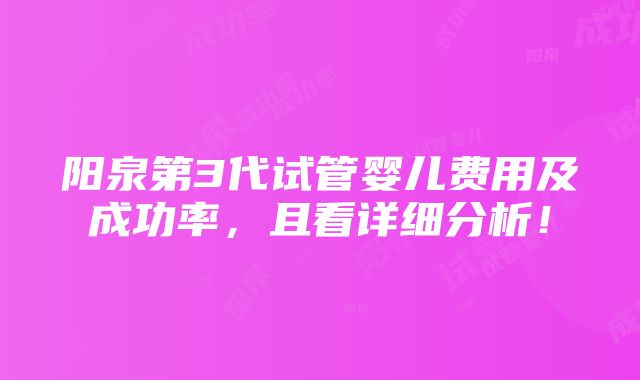 阳泉第3代试管婴儿费用及成功率，且看详细分析！