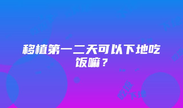 移植第一二天可以下地吃饭嘛？