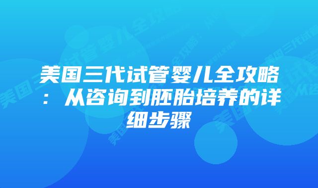 美国三代试管婴儿全攻略：从咨询到胚胎培养的详细步骤