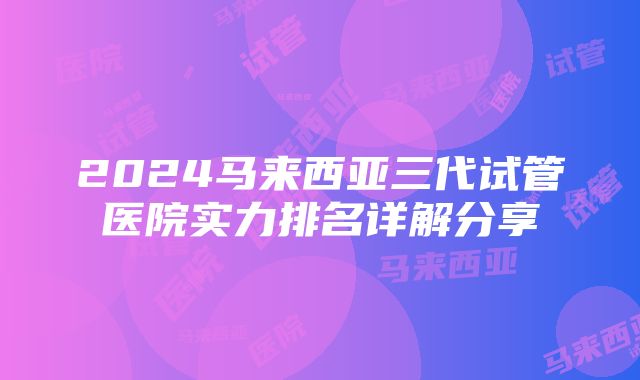 2024马来西亚三代试管医院实力排名详解分享