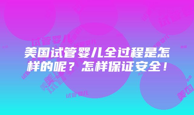 美国试管婴儿全过程是怎样的呢？怎样保证安全！