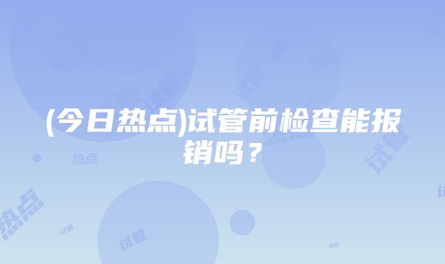 (今日热点)试管前检查能报销吗？