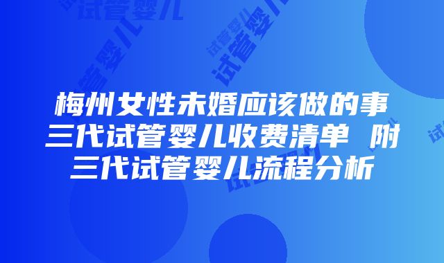 梅州女性未婚应该做的事三代试管婴儿收费清单 附三代试管婴儿流程分析