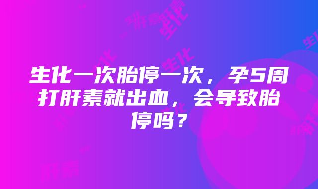 生化一次胎停一次，孕5周打肝素就出血，会导致胎停吗？