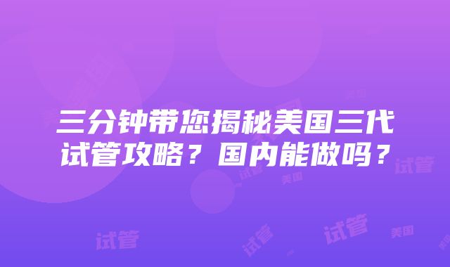 三分钟带您揭秘美国三代试管攻略？国内能做吗？