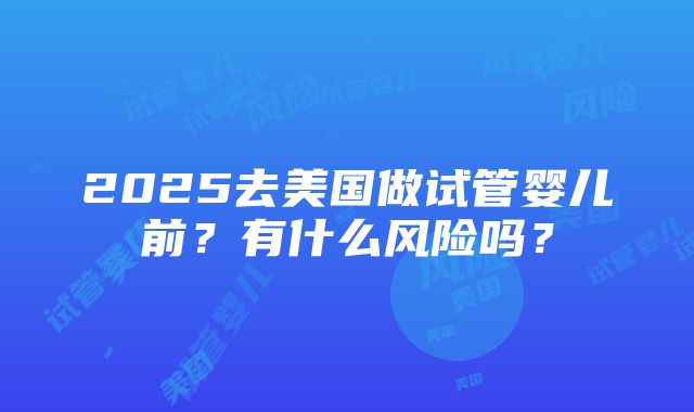 2025去美国做试管婴儿前？有什么风险吗？