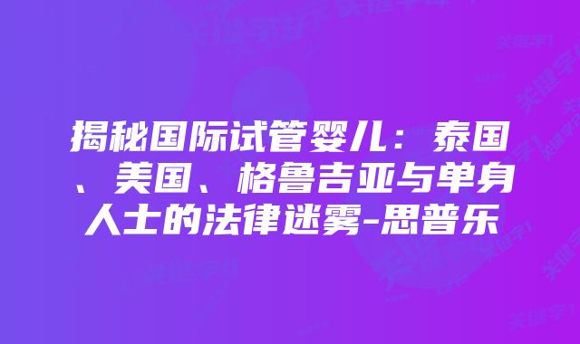 揭秘国际试管婴儿：泰国、美国、格鲁吉亚与单身人士的法律迷雾-思普乐