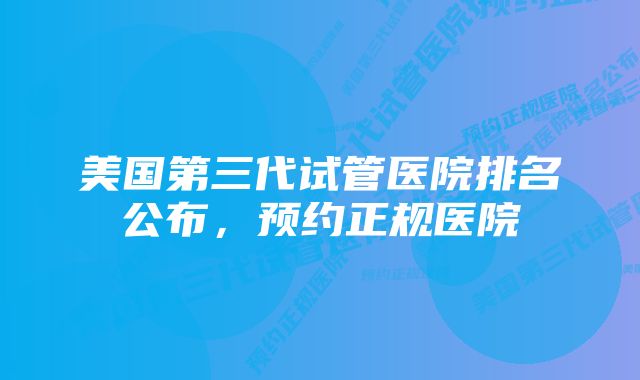 美国第三代试管医院排名公布，预约正规医院
