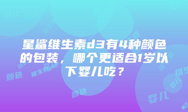 星鲨维生素d3有4种颜色的包装，哪个更适合1岁以下婴儿吃？