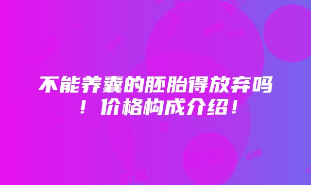 不能养囊的胚胎得放弃吗！价格构成介绍！