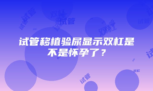 试管移植验尿显示双杠是不是怀孕了？