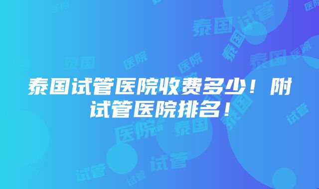 泰国试管医院收费多少！附试管医院排名！