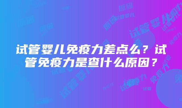 试管婴儿免疫力差点么？试管免疫力是查什么原因？