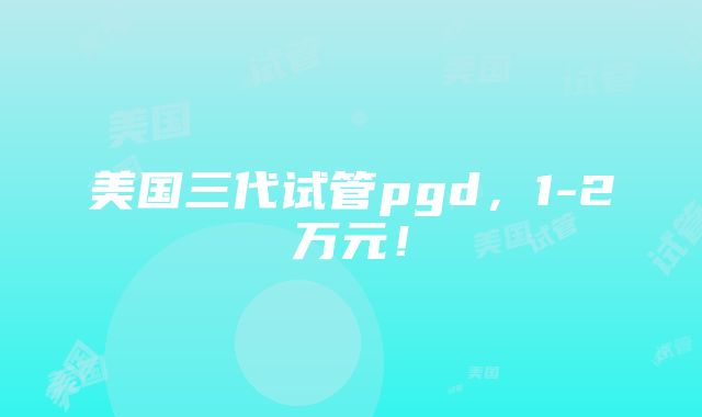 美国三代试管pgd，1-2万元！