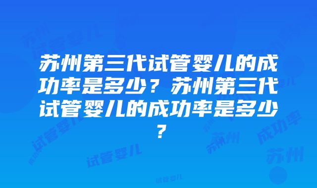 苏州第三代试管婴儿的成功率是多少？苏州第三代试管婴儿的成功率是多少？