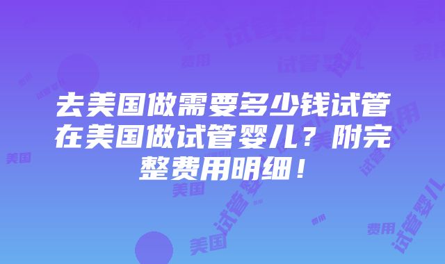 去美国做需要多少钱试管在美国做试管婴儿？附完整费用明细！