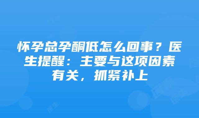 怀孕总孕酮低怎么回事？医生提醒：主要与这项因素有关，抓紧补上