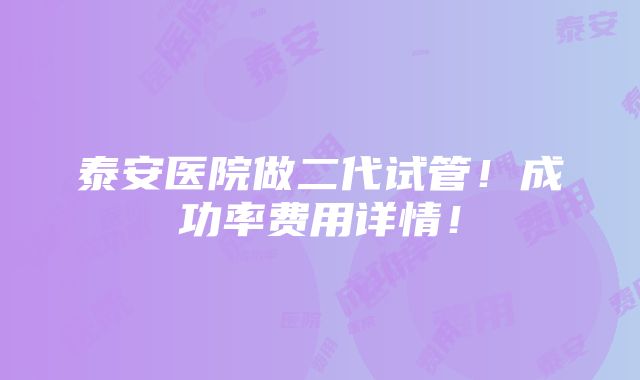 泰安医院做二代试管！成功率费用详情！