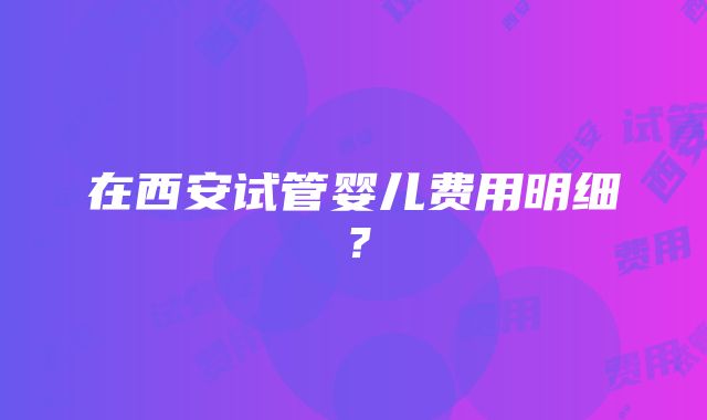 在西安试管婴儿费用明细？