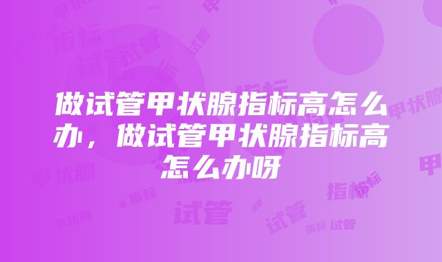 做试管甲状腺指标高怎么办，做试管甲状腺指标高怎么办呀