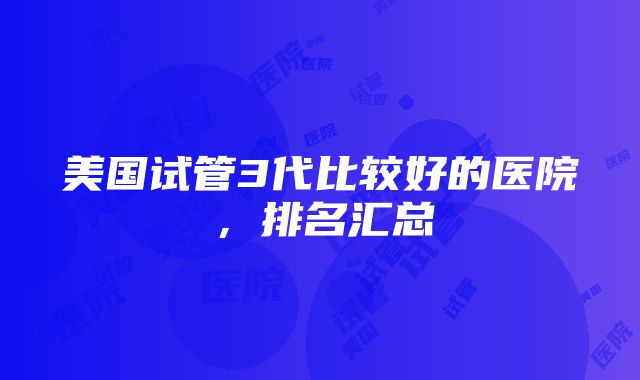 美国试管3代比较好的医院，排名汇总