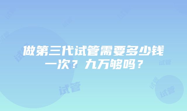 做第三代试管需要多少钱一次？九万够吗？