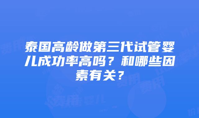 泰国高龄做第三代试管婴儿成功率高吗？和哪些因素有关？