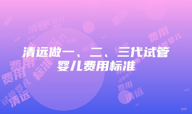 清远做一、二、三代试管婴儿费用标准