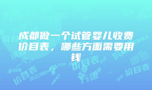 成都做一个试管婴儿收费价目表，哪些方面需要用钱