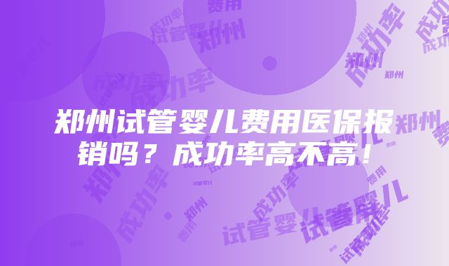 郑州试管婴儿费用医保报销吗？成功率高不高！