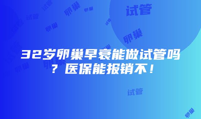 32岁卵巢早衰能做试管吗？医保能报销不！