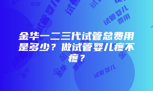 金华一二三代试管总费用是多少？做试管婴儿疼不疼？