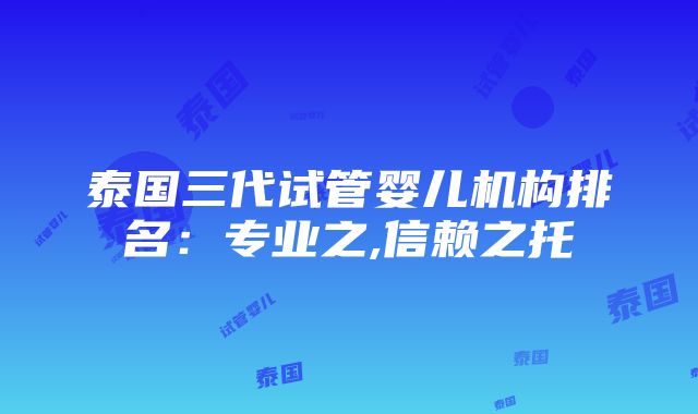 泰国三代试管婴儿机构排名：专业之,信赖之托