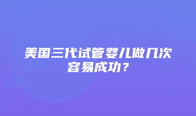 美国三代试管婴儿做几次容易成功？