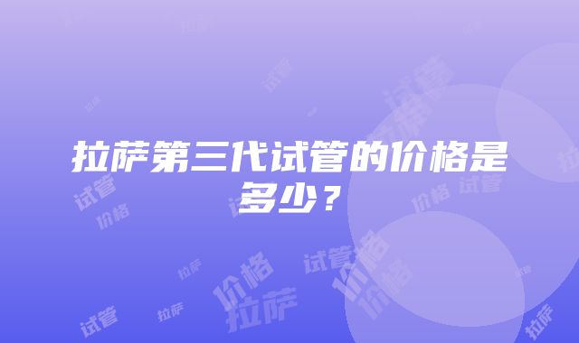 拉萨第三代试管的价格是多少？