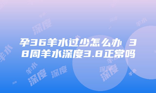 孕36羊水过少怎么办 38周羊水深度3.8正常吗