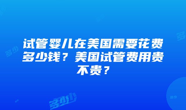 试管婴儿在美国需要花费多少钱？美国试管费用贵不贵？